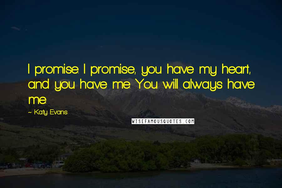 Katy Evans Quotes: I promise. I promise, you have my heart, and you have me. You will always have me.