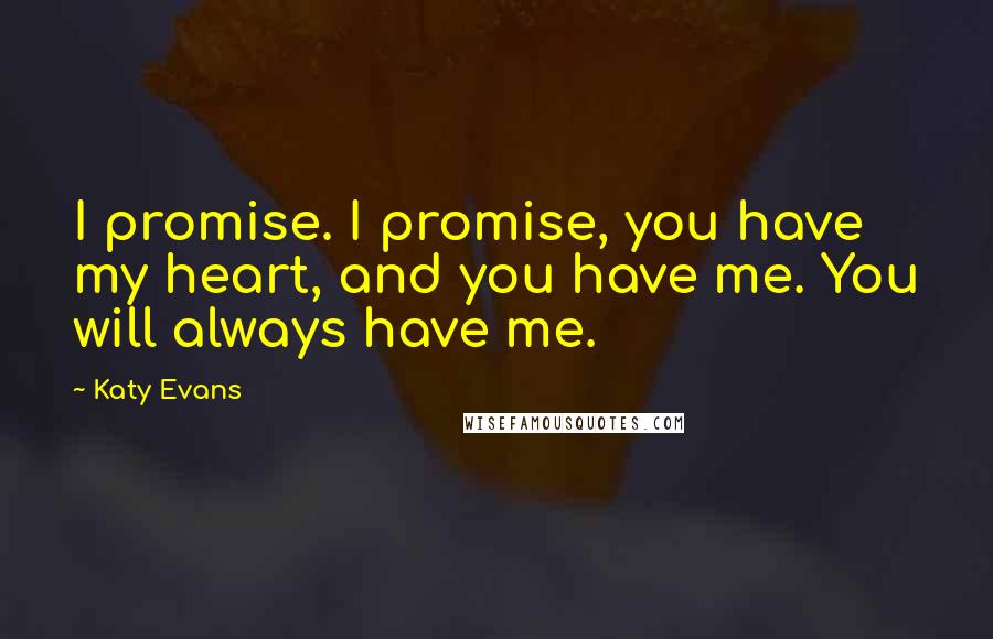 Katy Evans Quotes: I promise. I promise, you have my heart, and you have me. You will always have me.