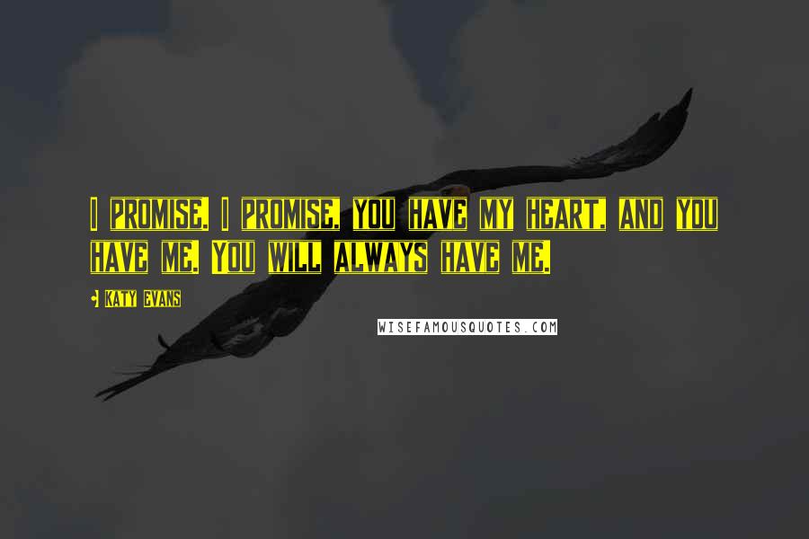 Katy Evans Quotes: I promise. I promise, you have my heart, and you have me. You will always have me.