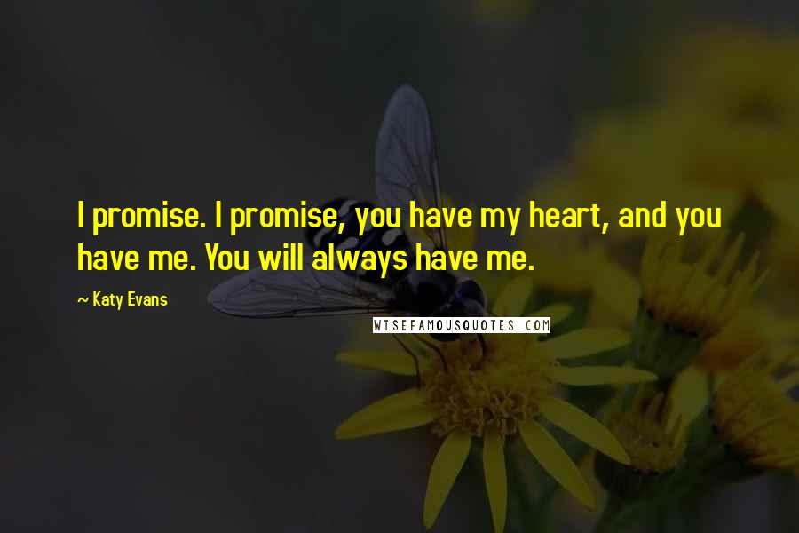 Katy Evans Quotes: I promise. I promise, you have my heart, and you have me. You will always have me.