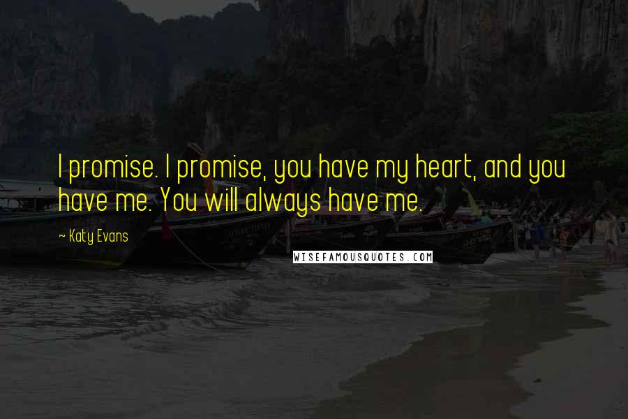Katy Evans Quotes: I promise. I promise, you have my heart, and you have me. You will always have me.