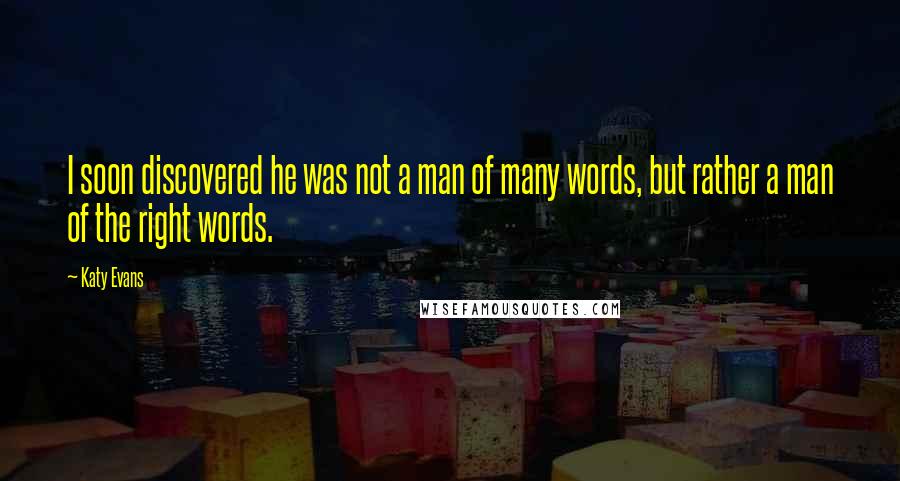 Katy Evans Quotes: I soon discovered he was not a man of many words, but rather a man of the right words.