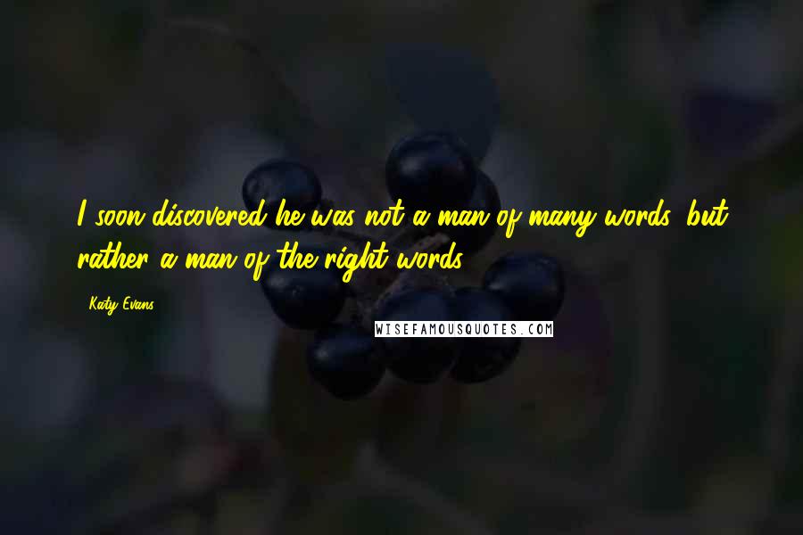 Katy Evans Quotes: I soon discovered he was not a man of many words, but rather a man of the right words.