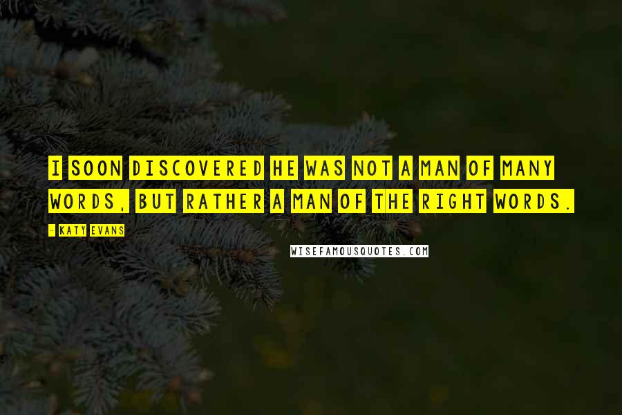 Katy Evans Quotes: I soon discovered he was not a man of many words, but rather a man of the right words.