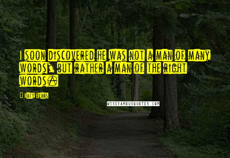 Katy Evans Quotes: I soon discovered he was not a man of many words, but rather a man of the right words.