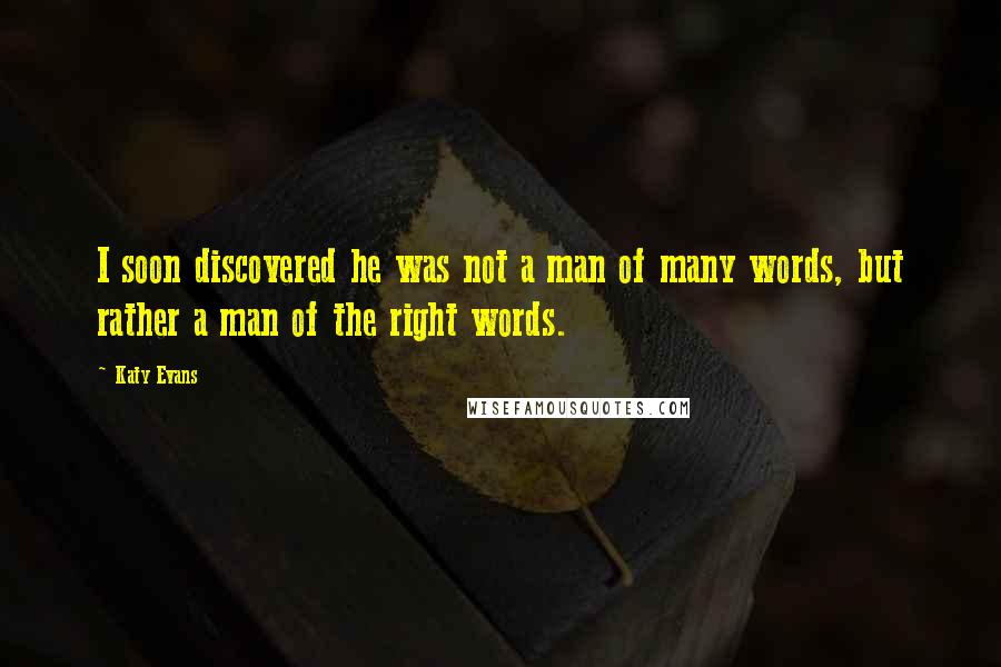 Katy Evans Quotes: I soon discovered he was not a man of many words, but rather a man of the right words.