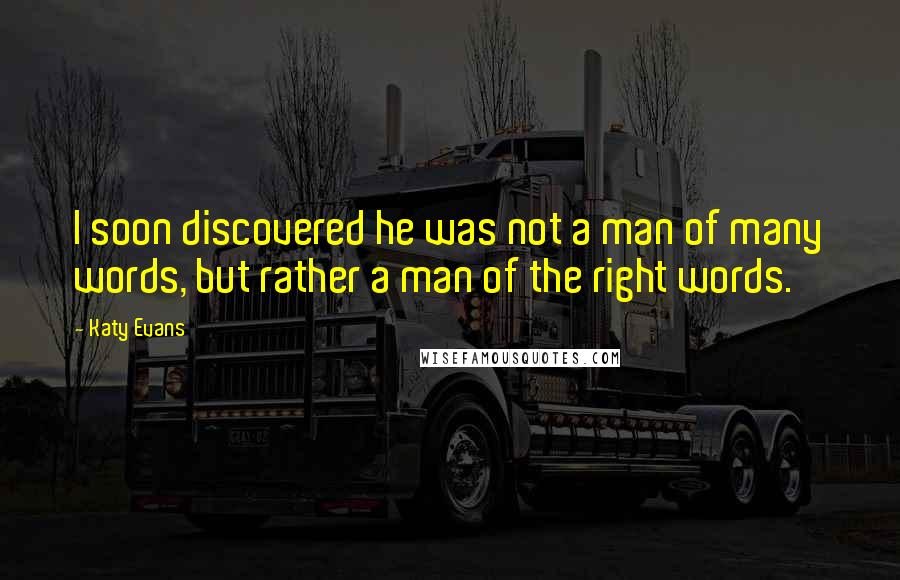 Katy Evans Quotes: I soon discovered he was not a man of many words, but rather a man of the right words.