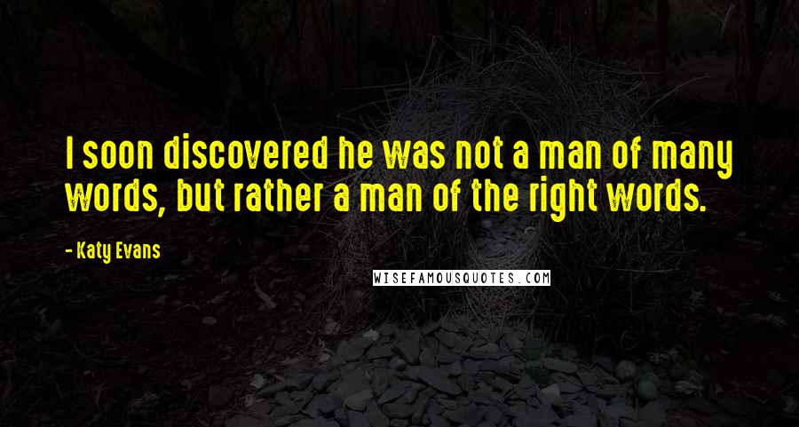 Katy Evans Quotes: I soon discovered he was not a man of many words, but rather a man of the right words.