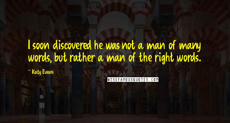 Katy Evans Quotes: I soon discovered he was not a man of many words, but rather a man of the right words.