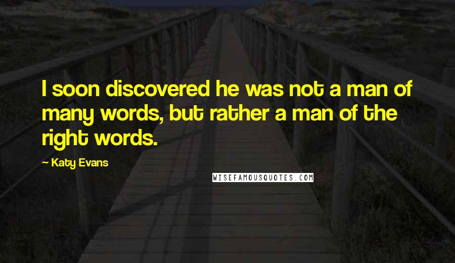 Katy Evans Quotes: I soon discovered he was not a man of many words, but rather a man of the right words.