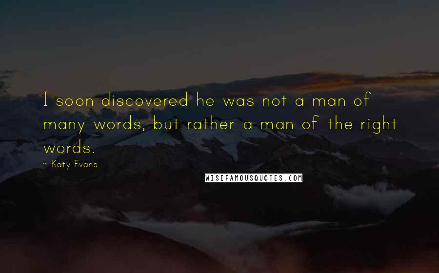 Katy Evans Quotes: I soon discovered he was not a man of many words, but rather a man of the right words.
