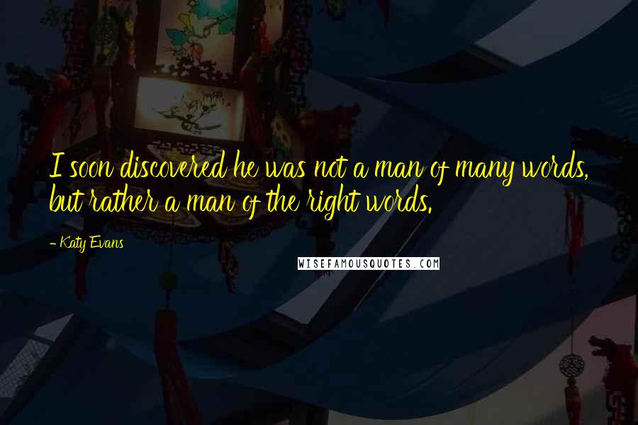 Katy Evans Quotes: I soon discovered he was not a man of many words, but rather a man of the right words.