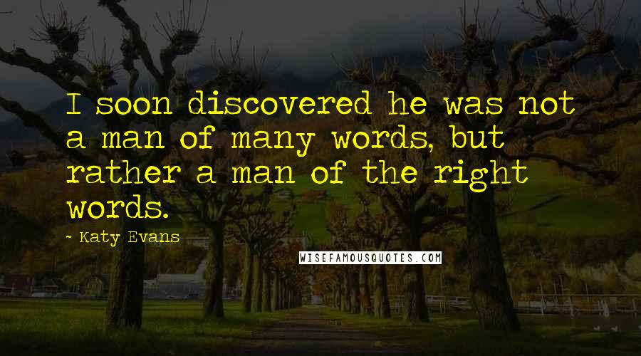 Katy Evans Quotes: I soon discovered he was not a man of many words, but rather a man of the right words.