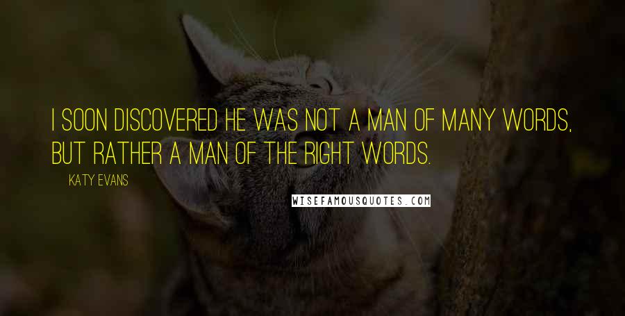 Katy Evans Quotes: I soon discovered he was not a man of many words, but rather a man of the right words.