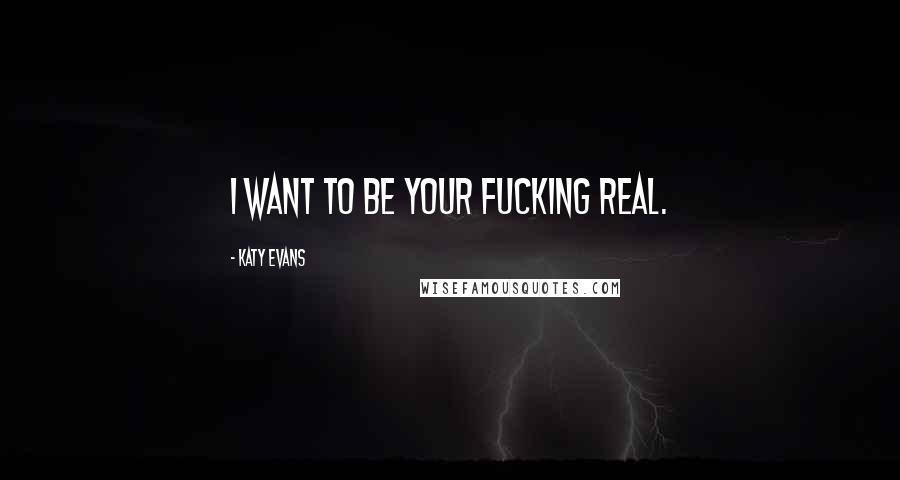 Katy Evans Quotes: I want to be your fucking REAL.