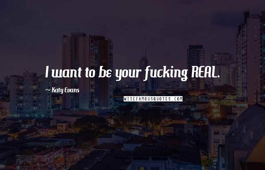 Katy Evans Quotes: I want to be your fucking REAL.