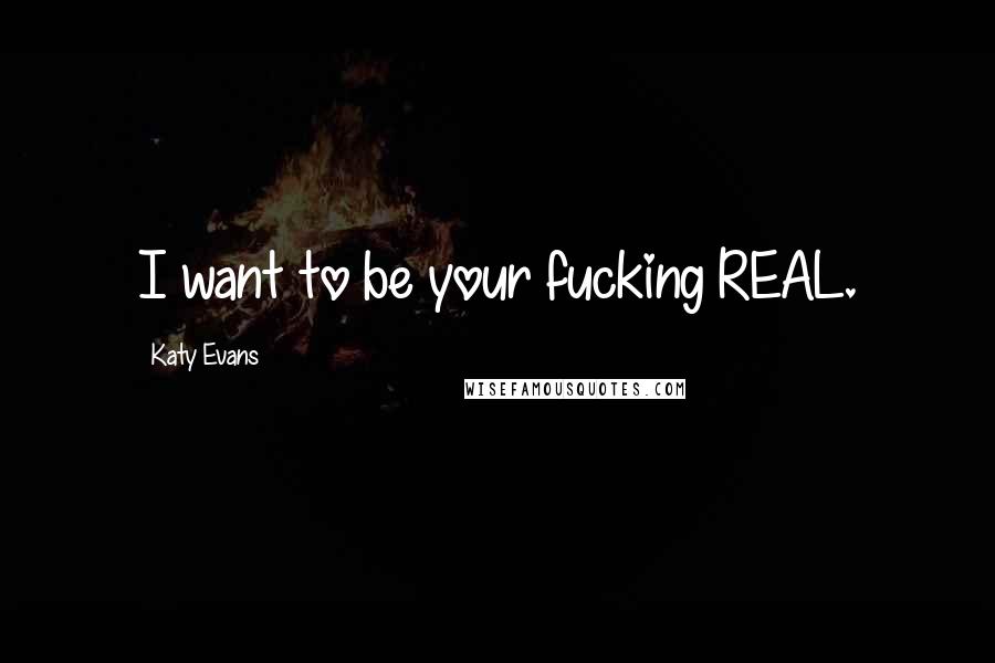 Katy Evans Quotes: I want to be your fucking REAL.