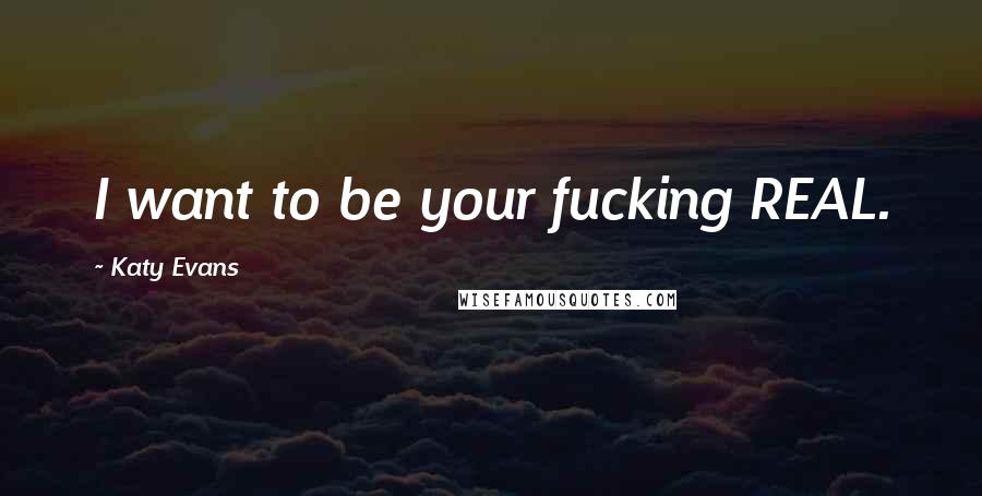 Katy Evans Quotes: I want to be your fucking REAL.