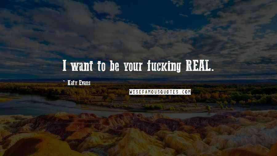 Katy Evans Quotes: I want to be your fucking REAL.