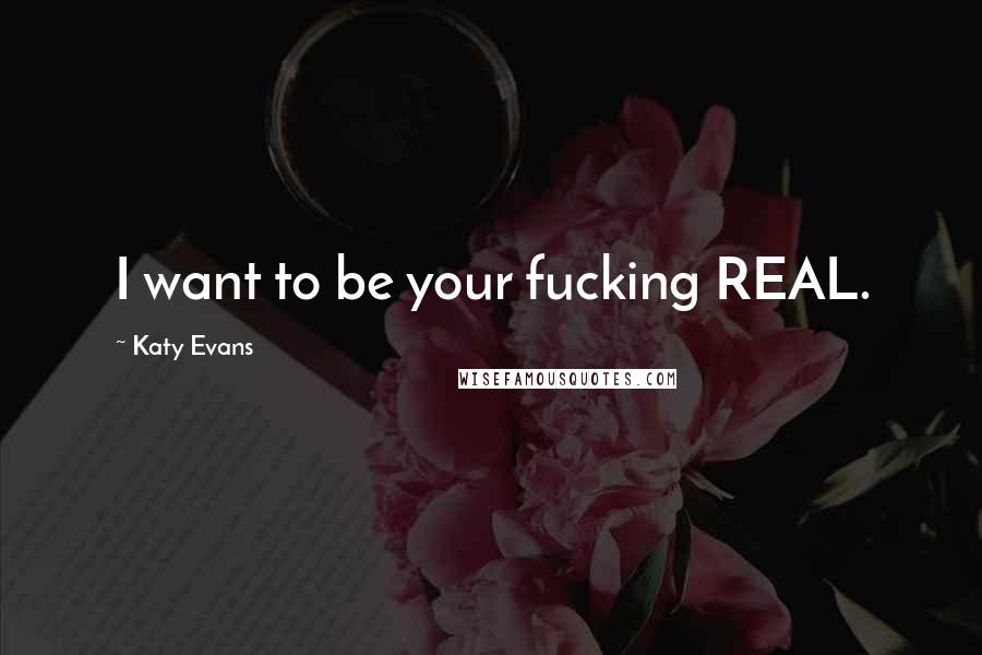 Katy Evans Quotes: I want to be your fucking REAL.