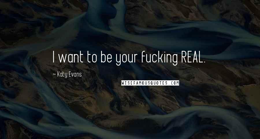 Katy Evans Quotes: I want to be your fucking REAL.