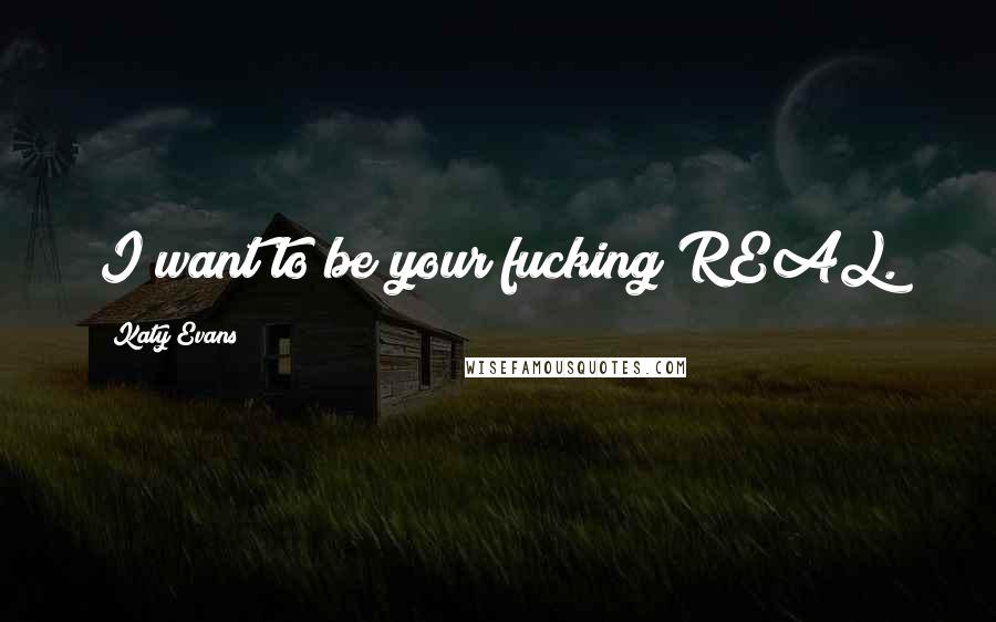 Katy Evans Quotes: I want to be your fucking REAL.