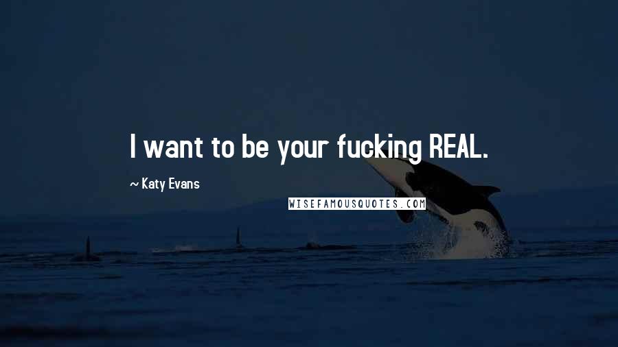 Katy Evans Quotes: I want to be your fucking REAL.