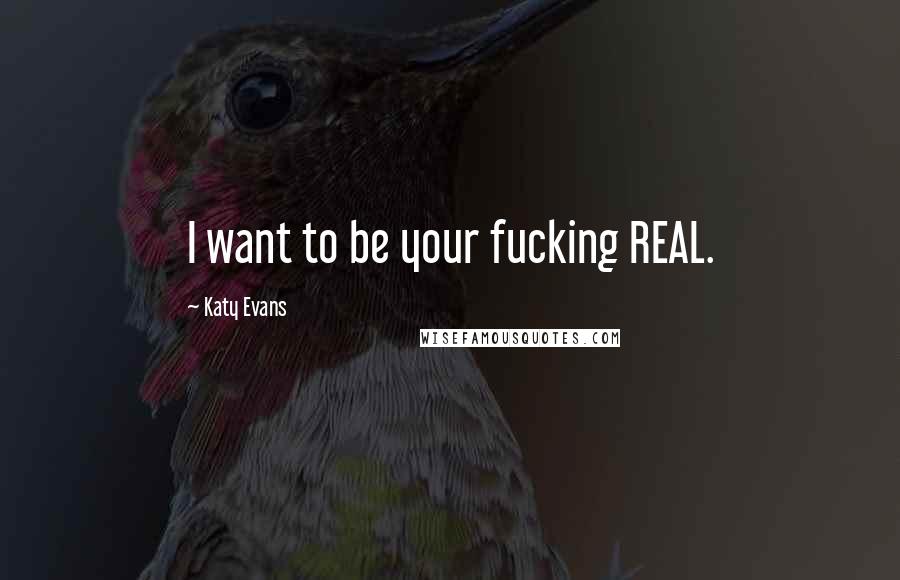 Katy Evans Quotes: I want to be your fucking REAL.