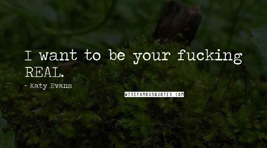 Katy Evans Quotes: I want to be your fucking REAL.