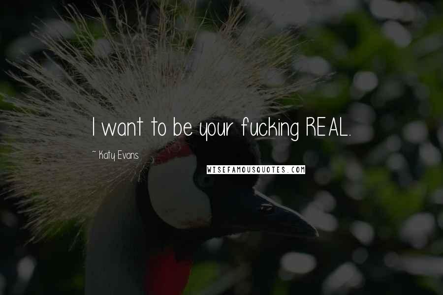 Katy Evans Quotes: I want to be your fucking REAL.