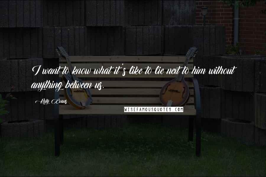 Katy Evans Quotes: I want to know what it's like to lie next to him without anything between us.