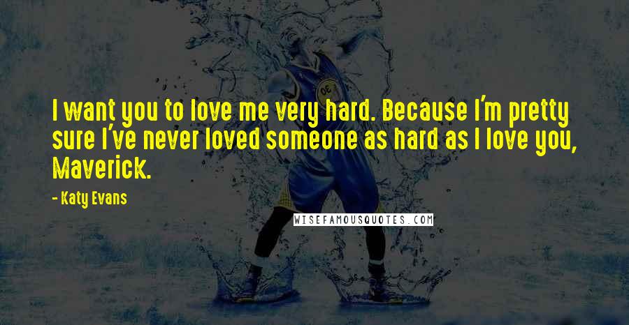 Katy Evans Quotes: I want you to love me very hard. Because I'm pretty sure I've never loved someone as hard as I love you, Maverick.