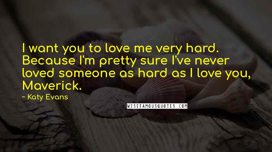 Katy Evans Quotes: I want you to love me very hard. Because I'm pretty sure I've never loved someone as hard as I love you, Maverick.