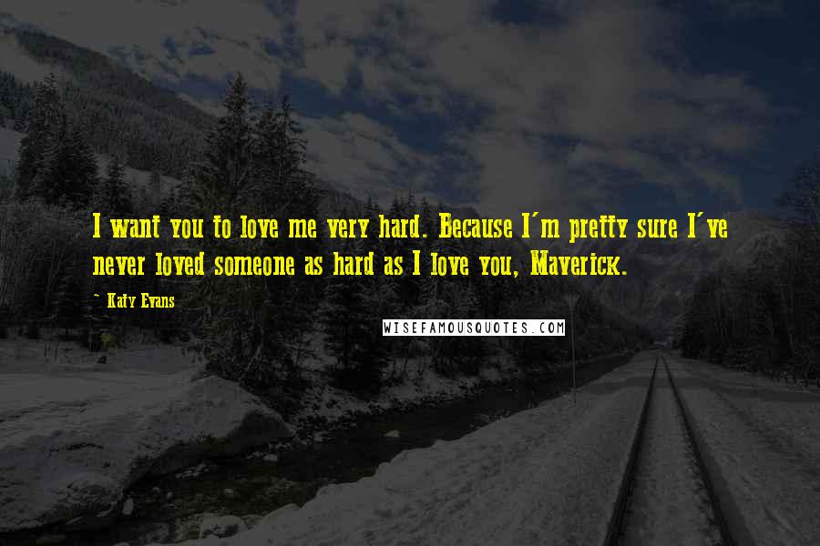 Katy Evans Quotes: I want you to love me very hard. Because I'm pretty sure I've never loved someone as hard as I love you, Maverick.