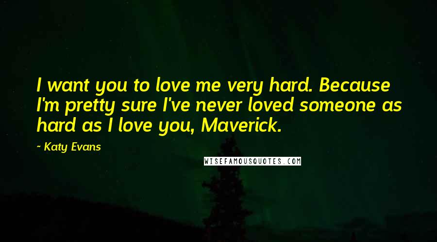Katy Evans Quotes: I want you to love me very hard. Because I'm pretty sure I've never loved someone as hard as I love you, Maverick.