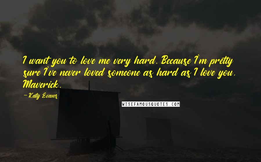 Katy Evans Quotes: I want you to love me very hard. Because I'm pretty sure I've never loved someone as hard as I love you, Maverick.