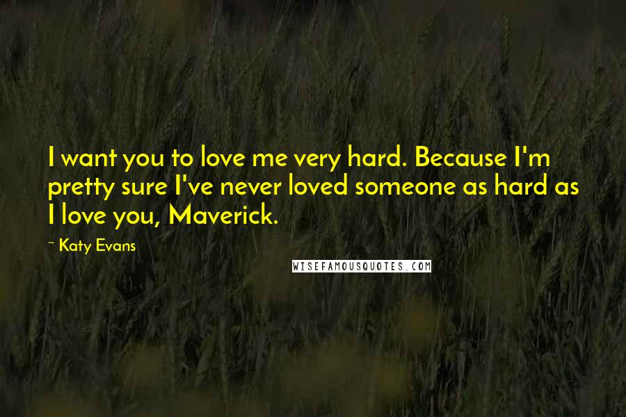 Katy Evans Quotes: I want you to love me very hard. Because I'm pretty sure I've never loved someone as hard as I love you, Maverick.