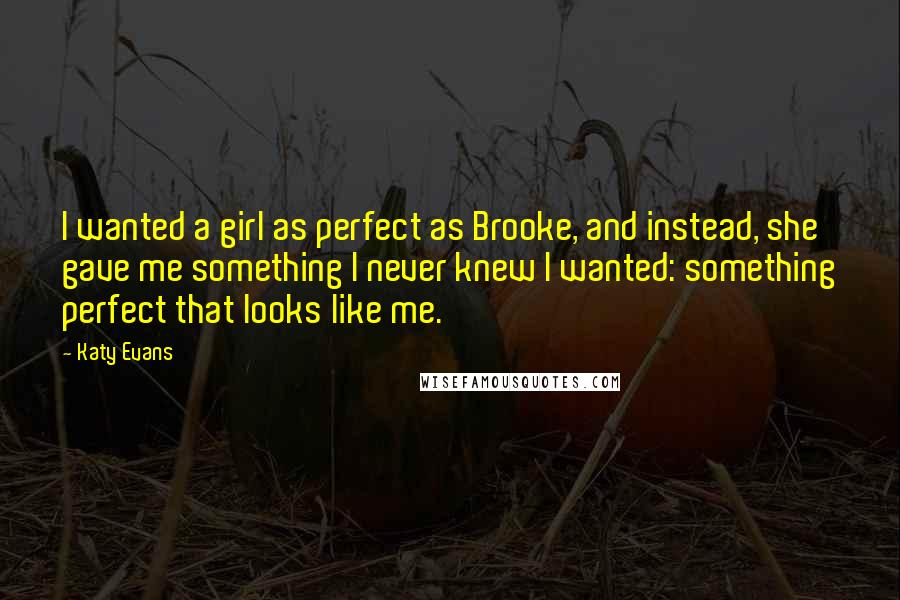 Katy Evans Quotes: I wanted a girl as perfect as Brooke, and instead, she gave me something I never knew I wanted: something perfect that looks like me.