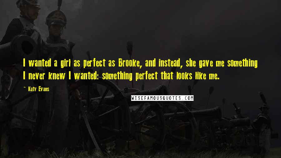 Katy Evans Quotes: I wanted a girl as perfect as Brooke, and instead, she gave me something I never knew I wanted: something perfect that looks like me.