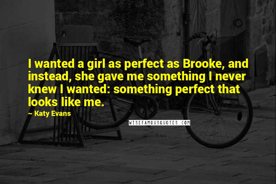 Katy Evans Quotes: I wanted a girl as perfect as Brooke, and instead, she gave me something I never knew I wanted: something perfect that looks like me.