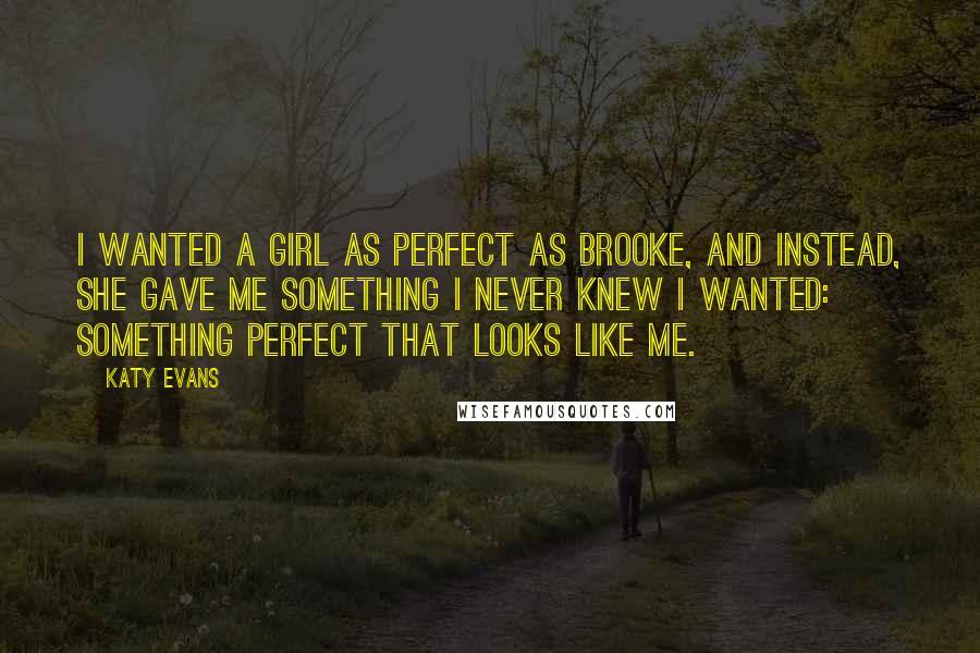 Katy Evans Quotes: I wanted a girl as perfect as Brooke, and instead, she gave me something I never knew I wanted: something perfect that looks like me.