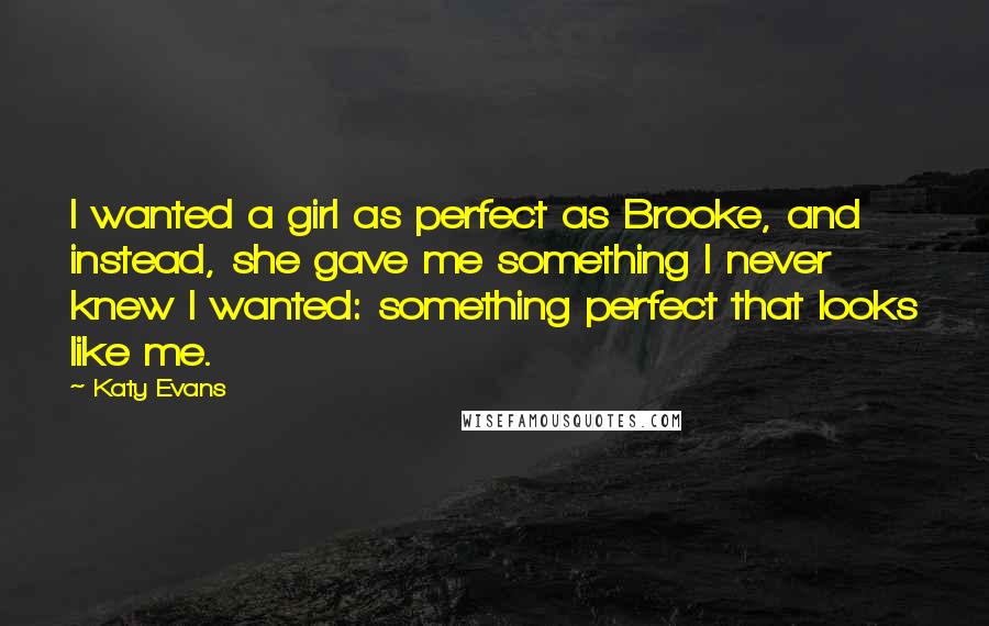 Katy Evans Quotes: I wanted a girl as perfect as Brooke, and instead, she gave me something I never knew I wanted: something perfect that looks like me.