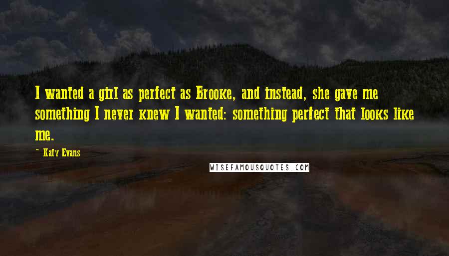 Katy Evans Quotes: I wanted a girl as perfect as Brooke, and instead, she gave me something I never knew I wanted: something perfect that looks like me.