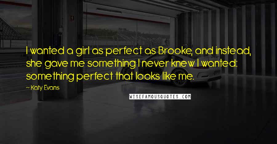 Katy Evans Quotes: I wanted a girl as perfect as Brooke, and instead, she gave me something I never knew I wanted: something perfect that looks like me.