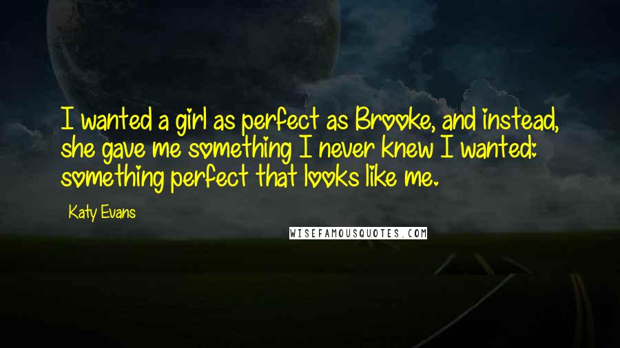 Katy Evans Quotes: I wanted a girl as perfect as Brooke, and instead, she gave me something I never knew I wanted: something perfect that looks like me.