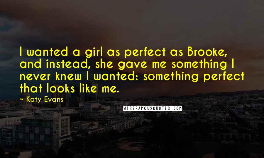 Katy Evans Quotes: I wanted a girl as perfect as Brooke, and instead, she gave me something I never knew I wanted: something perfect that looks like me.