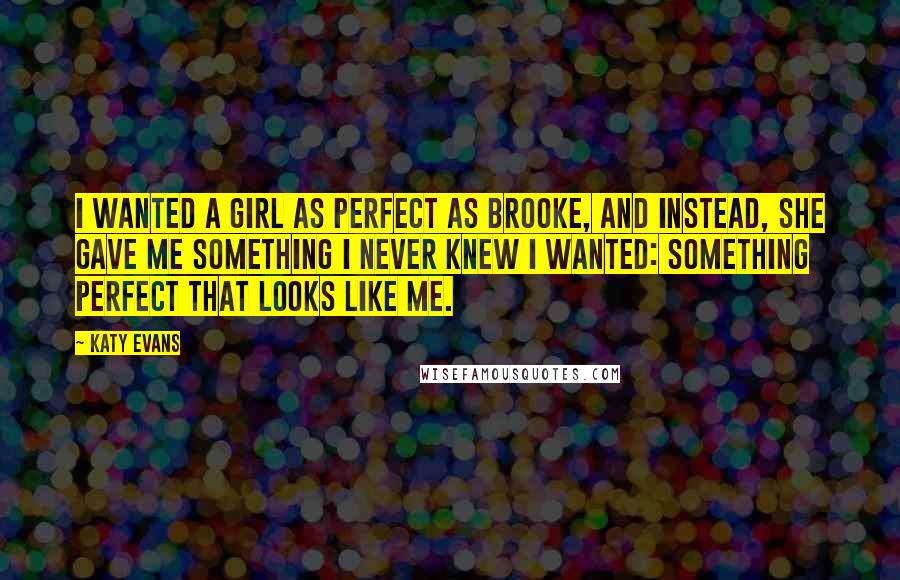 Katy Evans Quotes: I wanted a girl as perfect as Brooke, and instead, she gave me something I never knew I wanted: something perfect that looks like me.