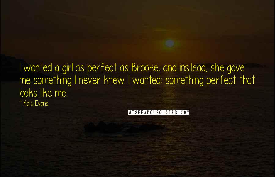 Katy Evans Quotes: I wanted a girl as perfect as Brooke, and instead, she gave me something I never knew I wanted: something perfect that looks like me.