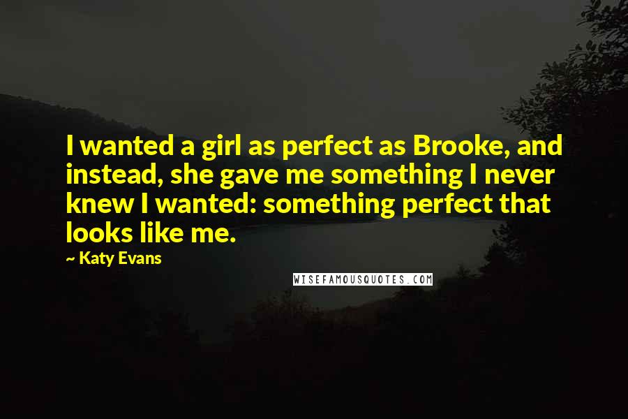 Katy Evans Quotes: I wanted a girl as perfect as Brooke, and instead, she gave me something I never knew I wanted: something perfect that looks like me.