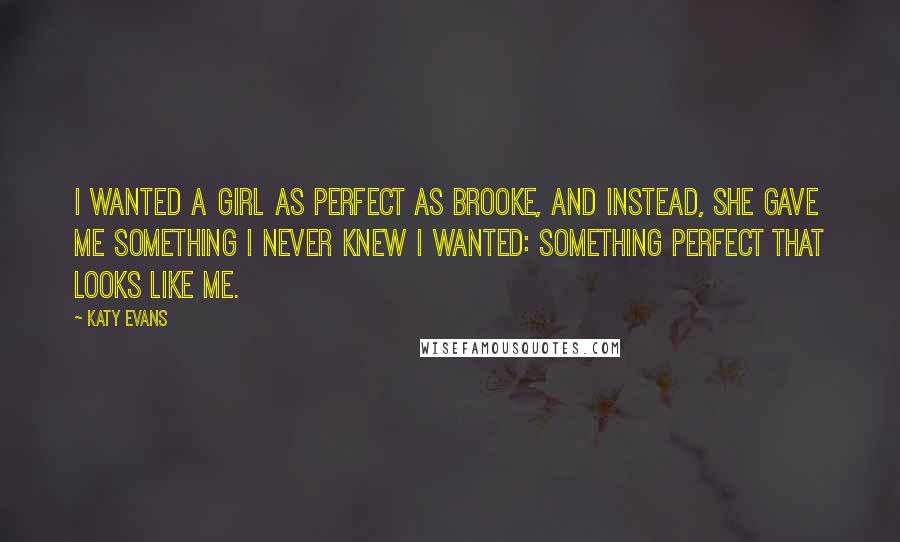 Katy Evans Quotes: I wanted a girl as perfect as Brooke, and instead, she gave me something I never knew I wanted: something perfect that looks like me.